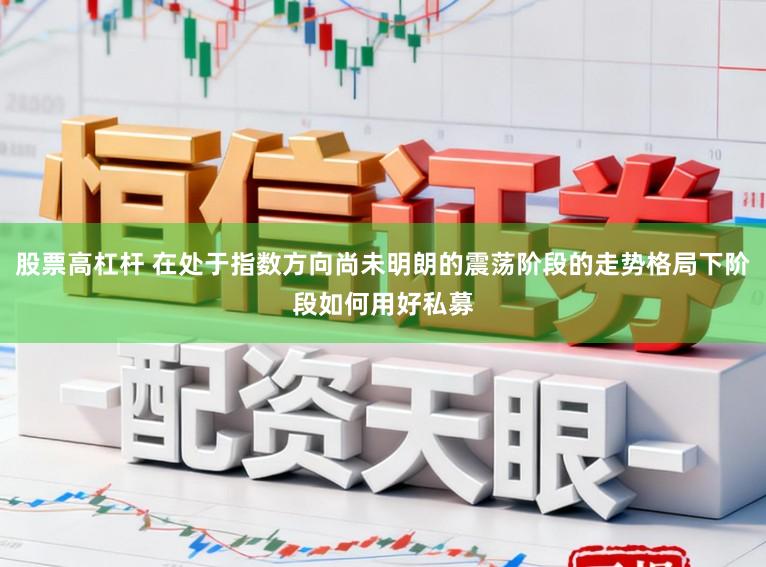 股票高杠杆 在处于指数方向尚未明朗的震荡阶段的走势格局下阶段如何用好私募