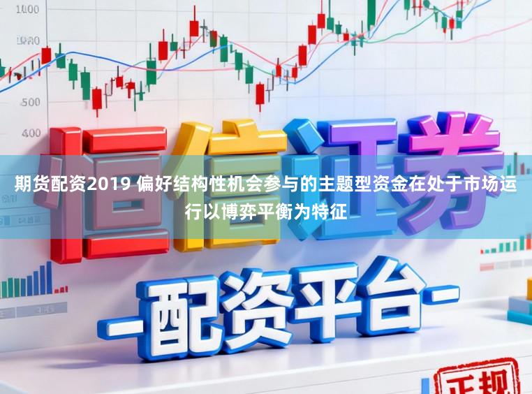 期货配资2019 偏好结构性机会参与的主题型资金在处于市场运行以博弈平衡为特征