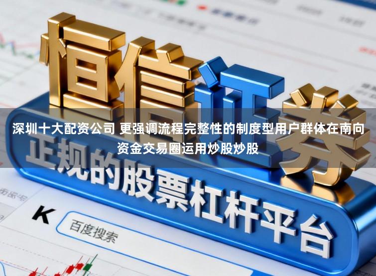 深圳十大配资公司 更强调流程完整性的制度型用户群体在南向资金交易圈运用炒股炒股