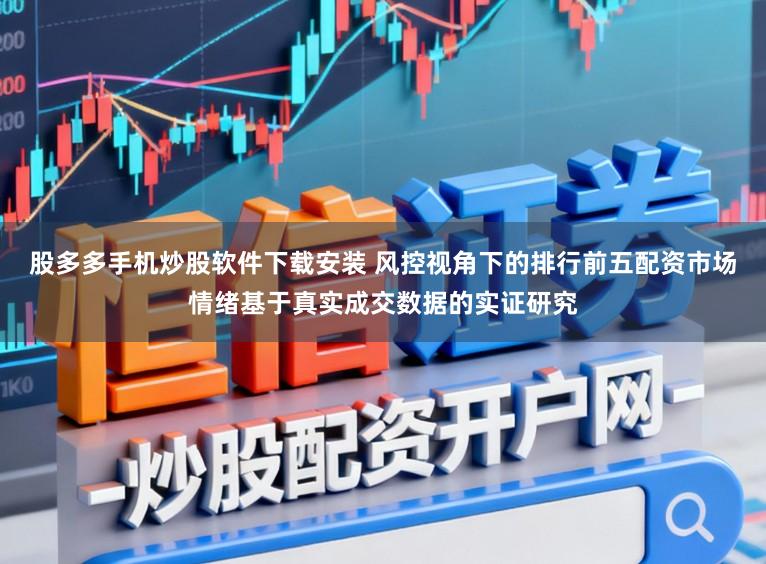 股多多手机炒股软件下载安装 风控视角下的排行前五配资市场情绪基于真实成交数据的实证研究