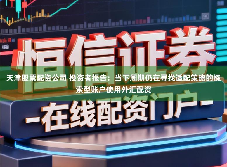 天津股票配资公司 投资者报告：当下周期仍在寻找适配策略的探索型账户使用外汇配资