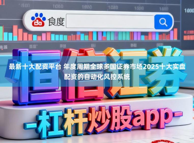 最新十大配资平台 年度周期全球多国证券市场2025十大实盘配资的自动化风控系统