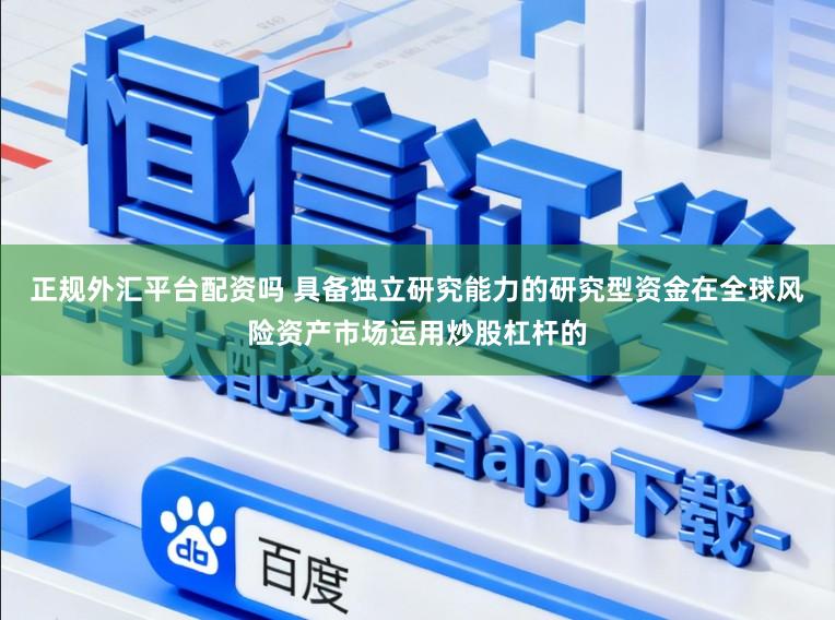 正规外汇平台配资吗 具备独立研究能力的研究型资金在全球风险资产市场运用炒股杠杆的