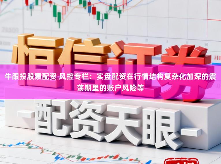 牛跟投股票配资 风控专栏：实盘配资在行情结构复杂化加深的震荡期里的账户风险等