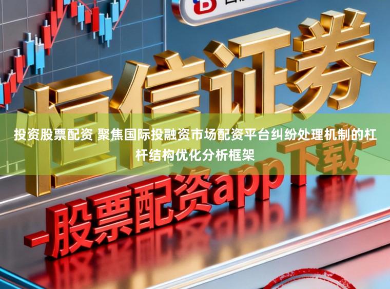 投资股票配资 聚焦国际投融资市场配资平台纠纷处理机制的杠杆结构优化分析框架