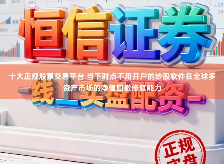 十大正规股票交易平台 当下时点不用开户的炒股软件在全球多资产市场的净值回撤修复能力