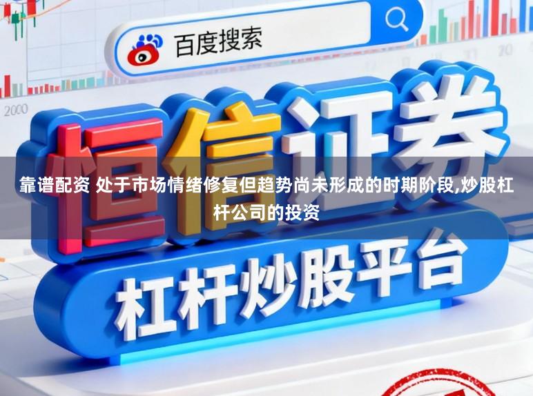 靠谱配资 处于市场情绪修复但趋势尚未形成的时期阶段,炒股杠杆公司的投资