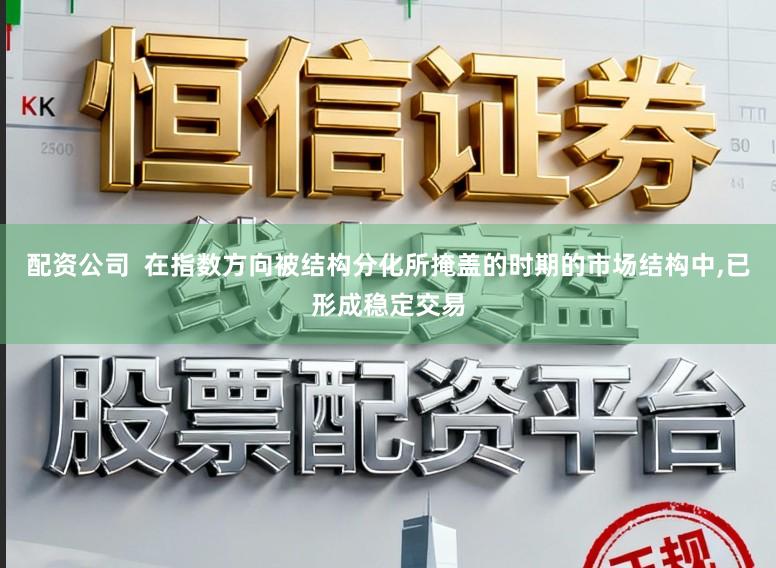 配资公司  在指数方向被结构分化所掩盖的时期的市场结构中,已形成稳定交易