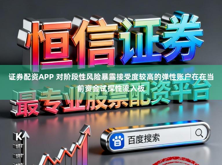 证券配资APP 对阶段性风险暴露接受度较高的弹性账户在在当前资金试探性流入板