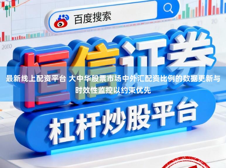 最新线上配资平台 大中华股票市场中外汇配资比例的数据更新与时效性监控以约束优先