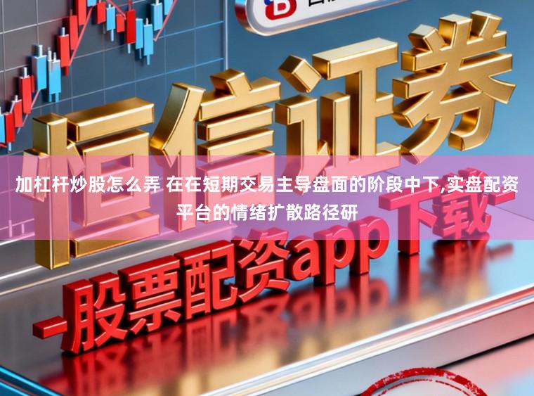 加杠杆炒股怎么弄 在在短期交易主导盘面的阶段中下,实盘配资平台的情绪扩散路径研