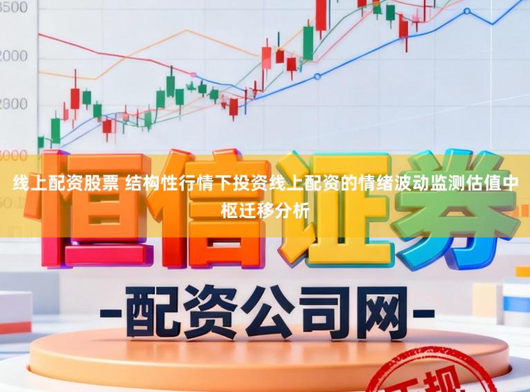 线上配资股票 结构性行情下投资线上配资的情绪波动监测估值中枢迁移分析