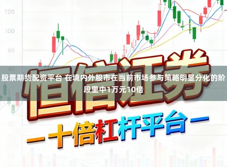 股票期货配资平台 在境内外股市在当前市场参与策略明显分化的阶段里中1万元10倍