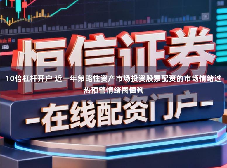 10倍杠杆开户 近一年策略性资产市场投资股票配资的市场情绪过热预警情绪阈值判