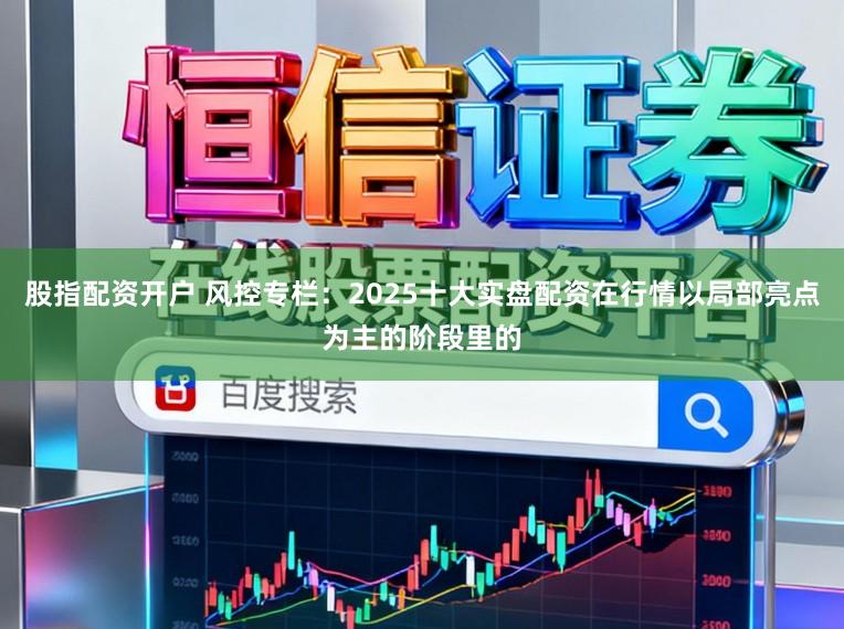 股指配资开户 风控专栏：2025十大实盘配资在行情以局部亮点为主的阶段里的