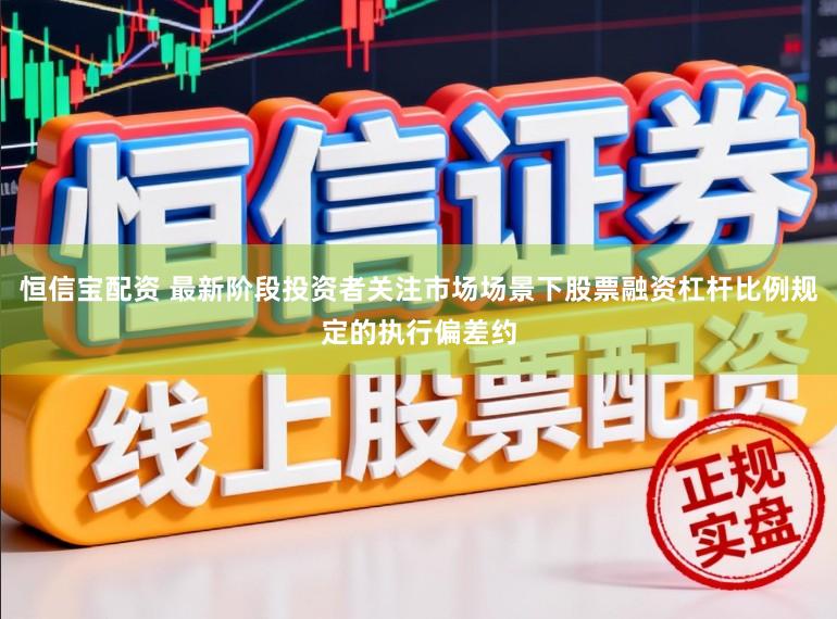 恒信宝配资 最新阶段投资者关注市场场景下股票融资杠杆比例规定的执行偏差约