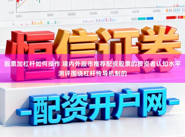 股票加杠杆如何操作 境内外股市推荐配资股票的投资者认知水平测评围绕杠杆传导机制的