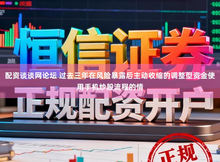 配资谈谈网论坛 过去三年在风险暴露后主动收缩的调整型资金使用手机炒股流程的情