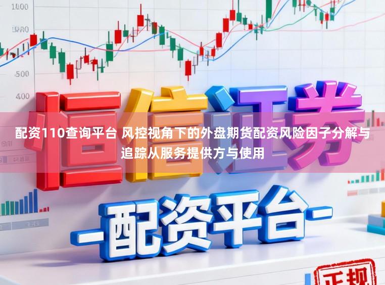 配资110查询平台 风控视角下的外盘期货配资风险因子分解与追踪从服务提供方与使用
