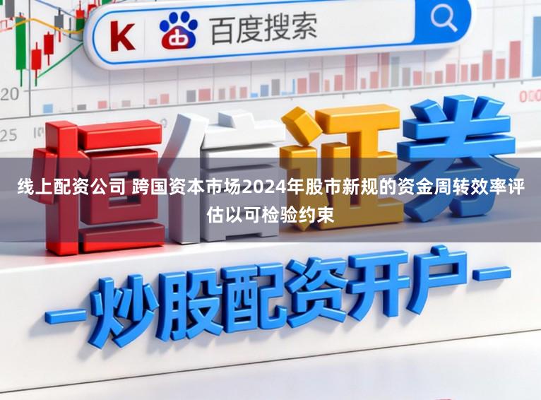 线上配资公司 跨国资本市场2024年股市新规的资金周转效率评估以可检验约束