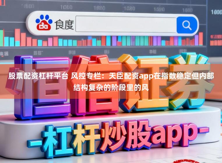 股票配资杠杆平台 风控专栏：天臣配资app在指数稳定但内部结构复杂的阶段里的风