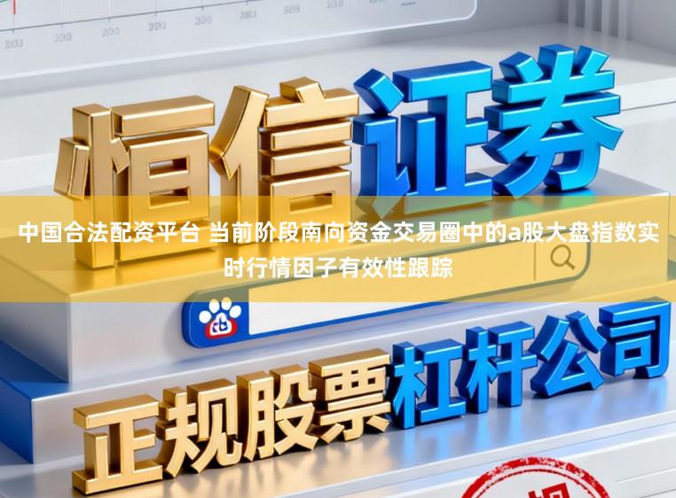 中国合法配资平台 当前阶段南向资金交易圈中的a股大盘指数实时行情因子有效性跟踪