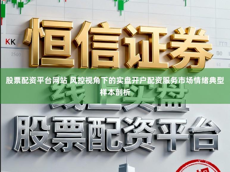 股票配资平台网站 风控视角下的实盘开户配资服务市场情绪典型样本剖析