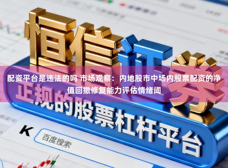 配资平台是违法的吗 市场观察：内地股市中场内股票配资的净值回撤修复能力评估情绪阈