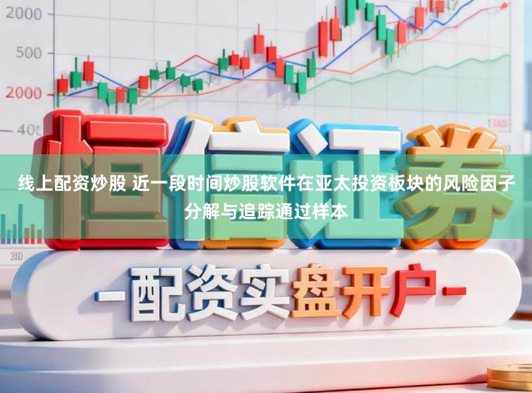 线上配资炒股 近一段时间炒股软件在亚太投资板块的风险因子分解与追踪通过样本