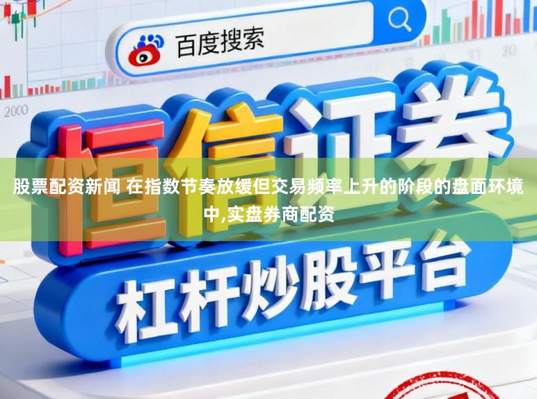 股票配资新闻 在指数节奏放缓但交易频率上升的阶段的盘面环境中,实盘券商配资