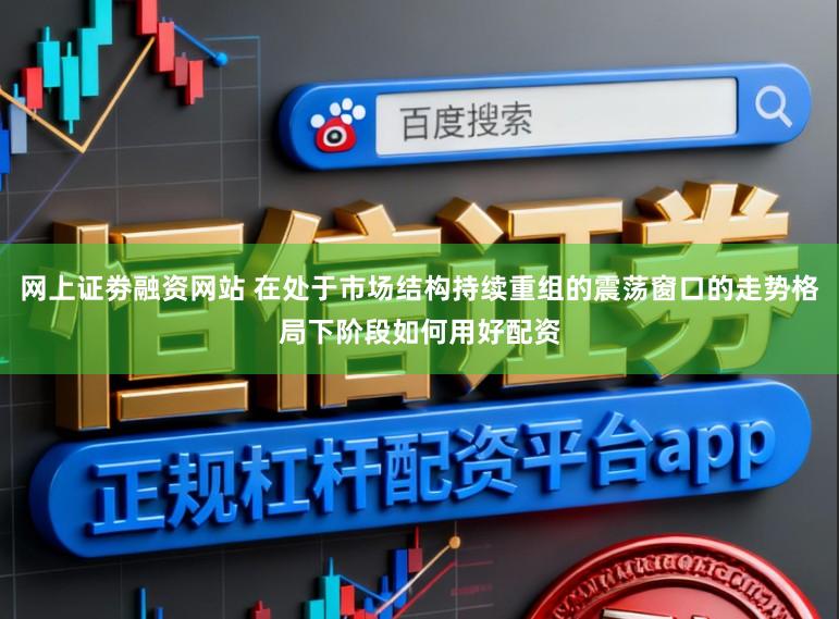 网上证劵融资网站 在处于市场结构持续重组的震荡窗口的走势格局下阶段如何用好配资