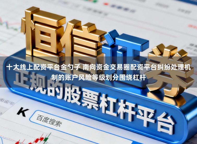 十大线上配资平台金勺子 南向资金交易圈配资平台纠纷处理机制的账户风险等级划分围绕杠杆