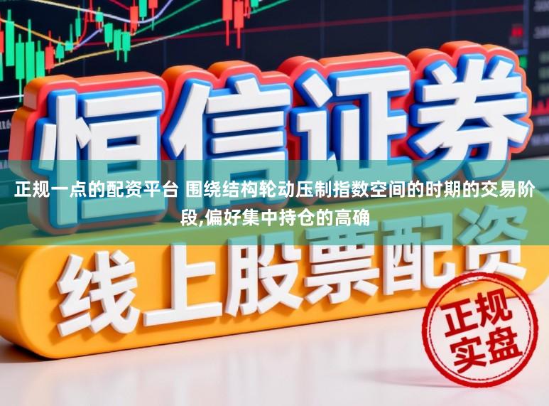 正规一点的配资平台 围绕结构轮动压制指数空间的时期的交易阶段,偏好集中持仓的高确