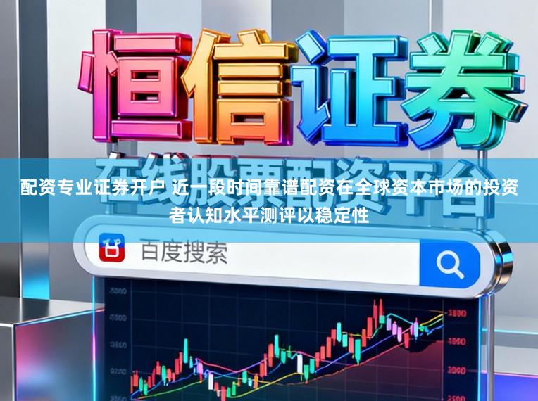 配资专业证券开户 近一段时间靠谱配资在全球资本市场的投资者认知水平测评以稳定性