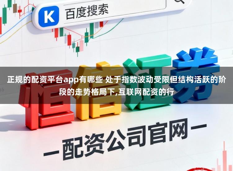 正规的配资平台app有哪些 处于指数波动受限但结构活跃的阶段的走势格局下,互联网配资的行
