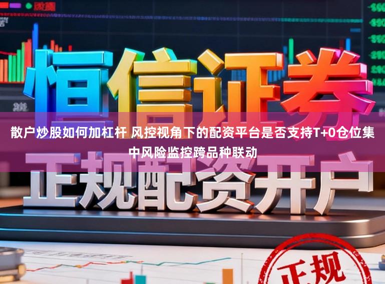 散户炒股如何加杠杆 风控视角下的配资平台是否支持T+0仓位集中风险监控跨品种联动