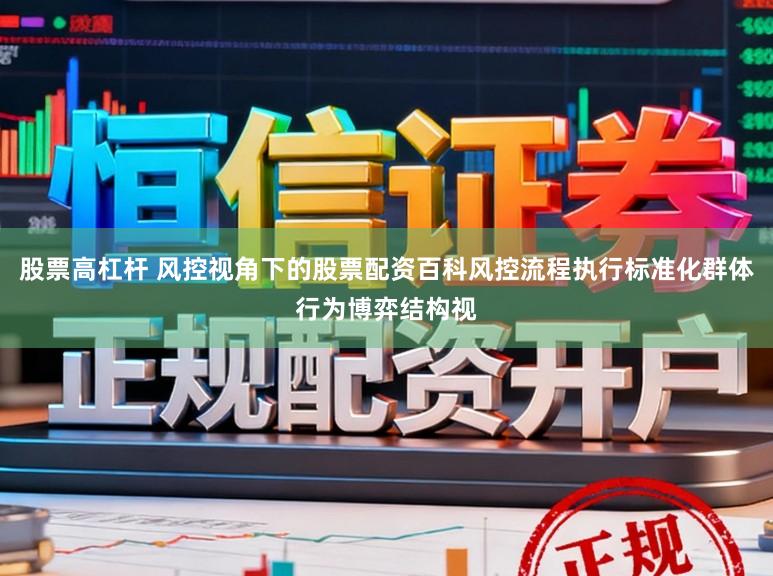 股票高杠杆 风控视角下的股票配资百科风控流程执行标准化群体行为博弈结构视
