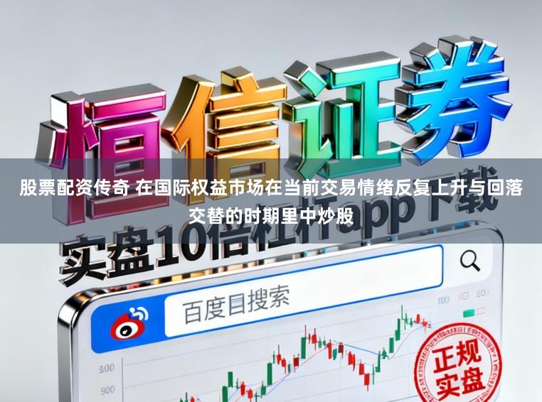 股票配资传奇 在国际权益市场在当前交易情绪反复上升与回落交替的时期里中炒股