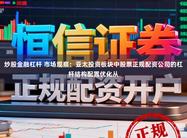 炒股金融杠杆 市场观察：亚太投资板块中股票正规配资公司的杠杆结构配置优化从