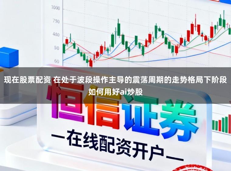 现在股票配资 在处于波段操作主导的震荡周期的走势格局下阶段如何用好ai炒股