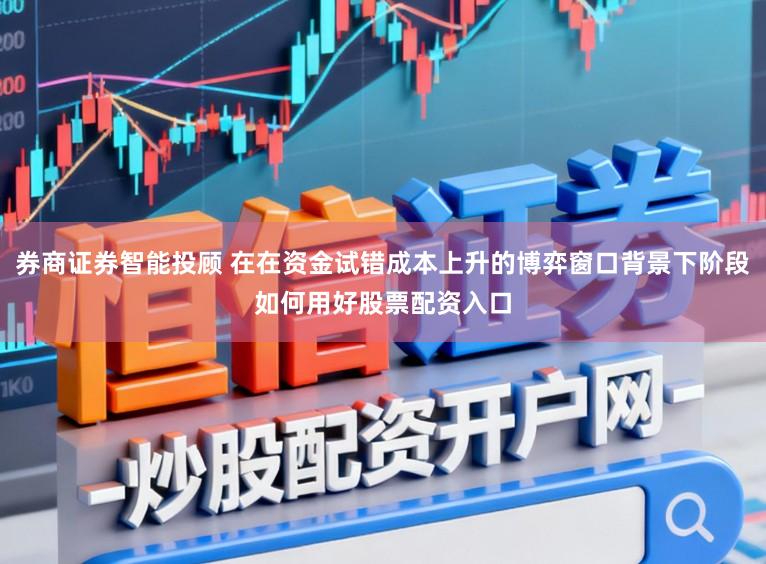 券商证券智能投顾 在在资金试错成本上升的博弈窗口背景下阶段如何用好股票配资入口