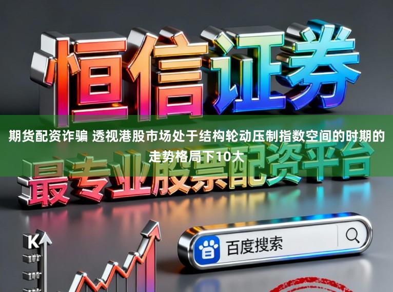 期货配资诈骗 透视港股市场处于结构轮动压制指数空间的时期的走势格局下10大