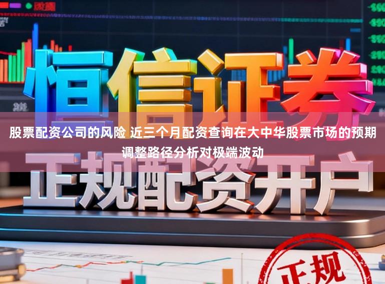 股票配资公司的风险 近三个月配资查询在大中华股票市场的预期调整路径分析对极端波动
