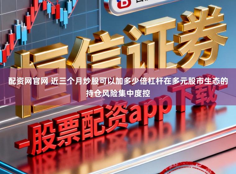配资网官网 近三个月炒股可以加多少倍杠杆在多元股市生态的持仓风险集中度控