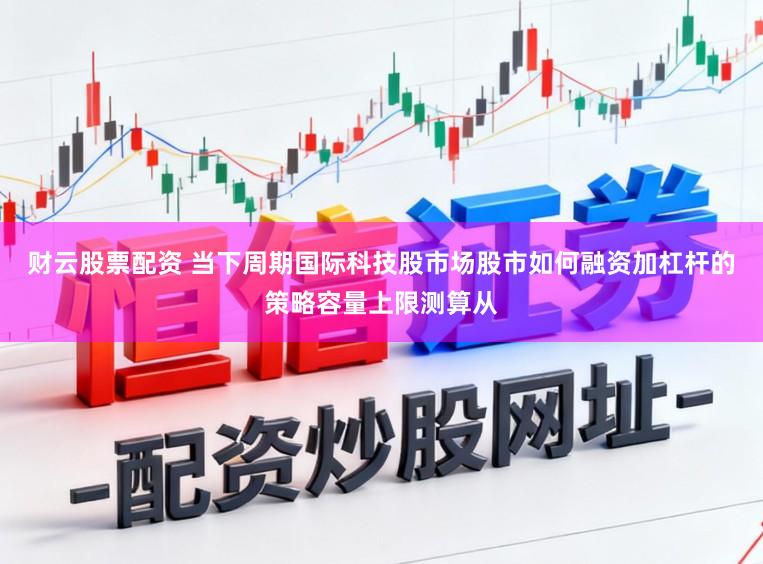财云股票配资 当下周期国际科技股市场股市如何融资加杠杆的策略容量上限测算从