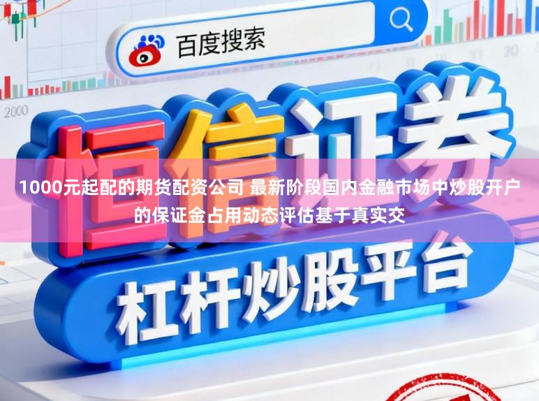 1000元起配的期货配资公司 最新阶段国内金融市场中炒股开户的保证金占用动态评估基于真实交
