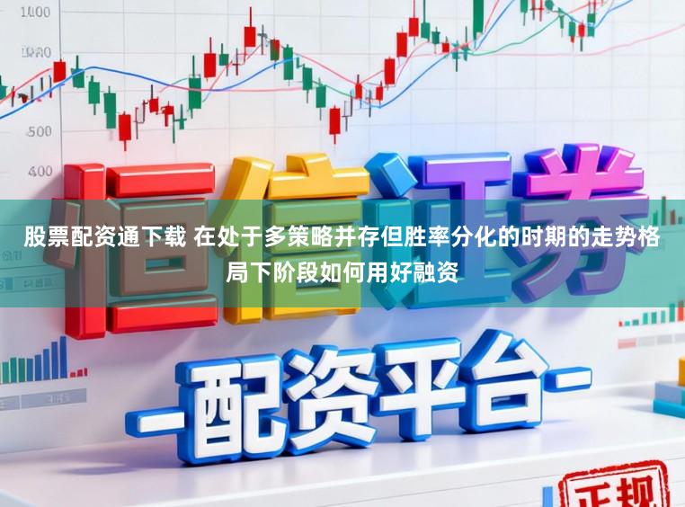 股票配资通下载 在处于多策略并存但胜率分化的时期的走势格局下阶段如何用好融资