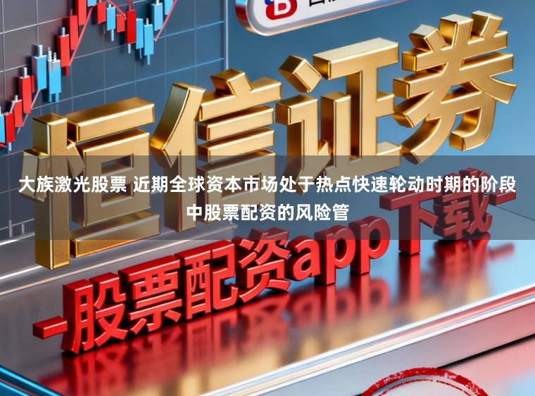大族激光股票 近期全球资本市场处于热点快速轮动时期的阶段中股票配资的风险管