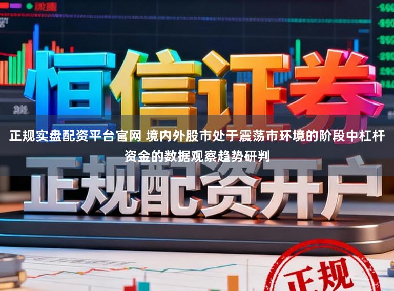 正规实盘配资平台官网 境内外股市处于震荡市环境的阶段中杠杆资金的数据观察趋势研判
