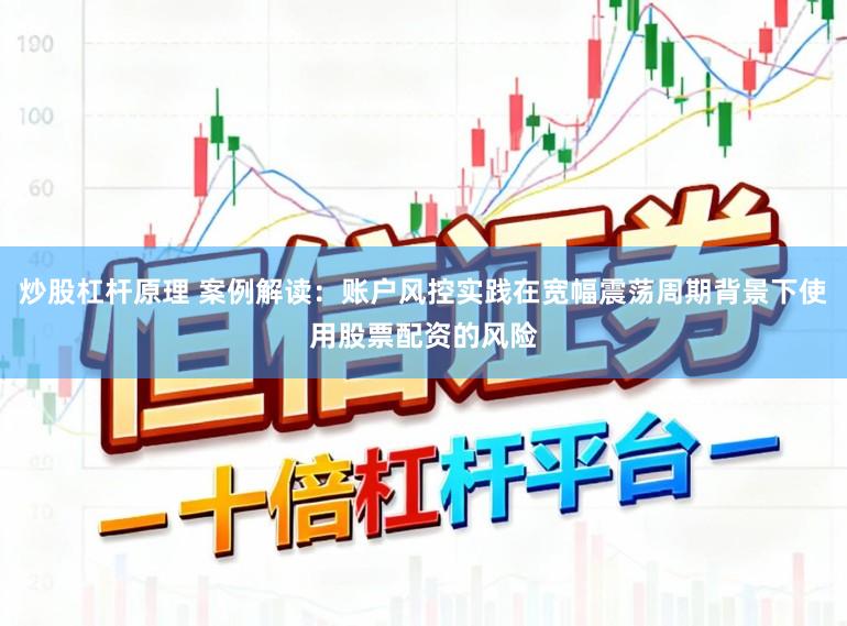 炒股杠杆原理 案例解读：账户风控实践在宽幅震荡周期背景下使用股票配资的风险
